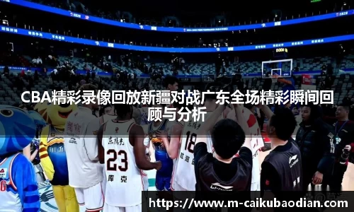 CBA精彩录像回放新疆对战广东全场精彩瞬间回顾与分析