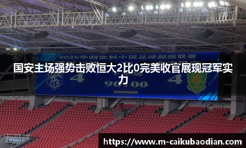 国安主场强势击败恒大2比0完美收官展现冠军实力