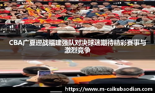 CBA广夏迎战福建强队对决球迷期待精彩赛事与激烈竞争