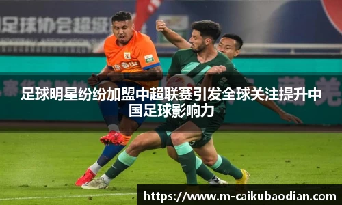 足球明星纷纷加盟中超联赛引发全球关注提升中国足球影响力