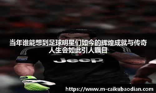 当年谁能想到足球明星们如今的辉煌成就与传奇人生会如此引人瞩目