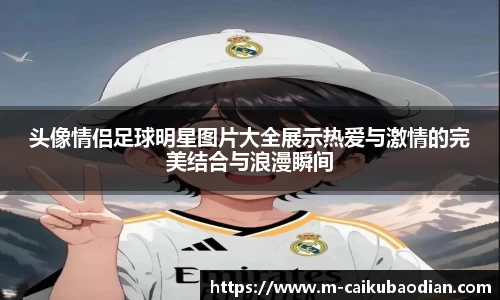 头像情侣足球明星图片大全展示热爱与激情的完美结合与浪漫瞬间