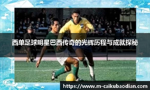 西单足球明星巴西传奇的光辉历程与成就探秘
