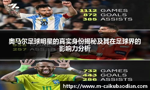 奥马尔足球明星的真实身份揭秘及其在足球界的影响力分析