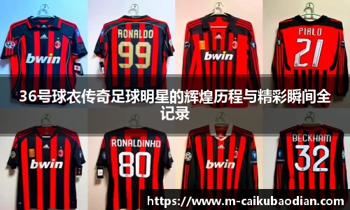 36号球衣传奇足球明星的辉煌历程与精彩瞬间全记录