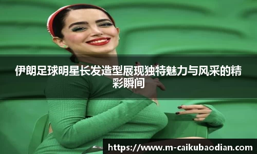 伊朗足球明星长发造型展现独特魅力与风采的精彩瞬间