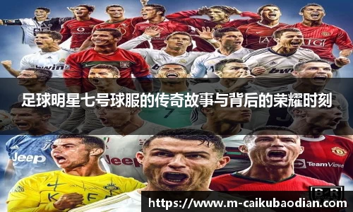 足球明星七号球服的传奇故事与背后的荣耀时刻