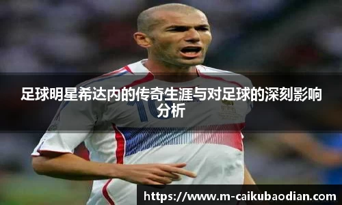 足球明星希达内的传奇生涯与对足球的深刻影响分析